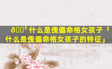 🌳 什么是傀儡命格女孩子「什么是傀儡命格女孩子的特征」